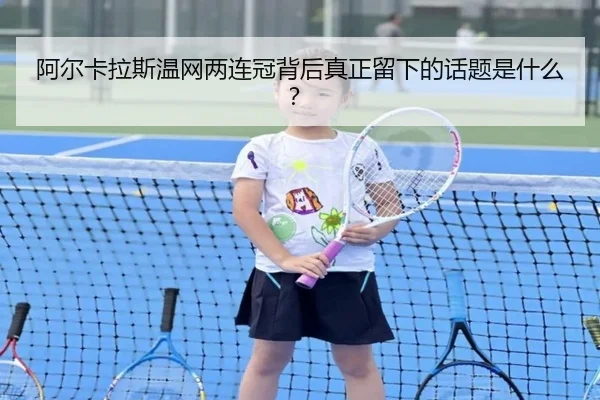 阿尔卡拉斯温网两连冠背后真正留下的话题是什么？