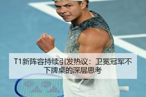 T1新阵容持续引发热议：卫冕冠军不下牌桌的深层思考